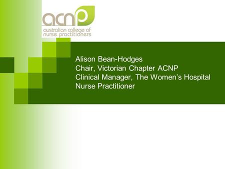Alison Bean-Hodges Chair, Victorian Chapter ACNP Clinical Manager, The Women’s Hospital Nurse Practitioner.