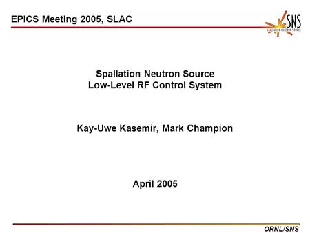 ORNL/SNS Spallation Neutron Source Low-Level RF Control System Kay-Uwe Kasemir, Mark Champion April 2005 EPICS Meeting 2005, SLAC.