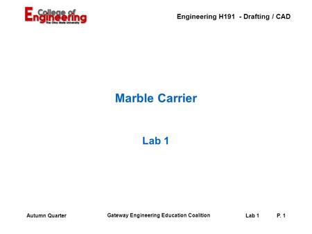 Engineering H191 - Drafting / CAD Gateway Engineering Education Coalition Lab 1P. 1Autumn Quarter Marble Carrier Lab 1.
