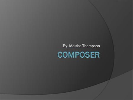 By: Meisha Thompson. What is a Composer?  A composer is someone who writes a music piece for theatre, TV, radio, film, computer games and other areas.