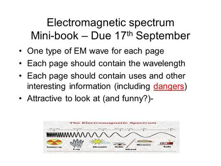 Electromagnetic spectrum Mini-book – Due 17 th September One type of EM wave for each page Each page should contain the wavelength Each page should contain.