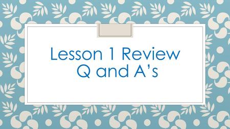 Lesson 1 Review Q and A’s.