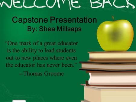 Capstone Presentation By: Shea Millsaps “One mark of a great educator is the ability to lead students out to new places where even the educator has never.
