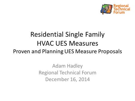 Residential Single Family HVAC UES Measures Proven and Planning UES Measure Proposals Adam Hadley Regional Technical Forum December 16, 2014.