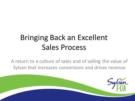 Bringing Back an Excellent Sales Process A return to a culture of sales and of selling the value of Sylvan that increases conversions and drives revenue.