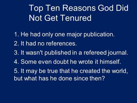 Top Ten Reasons God Did Not Get Tenured 1. He had only one major publication. 2. It had no references. 3. It wasn't published in a refereed journal. 4.