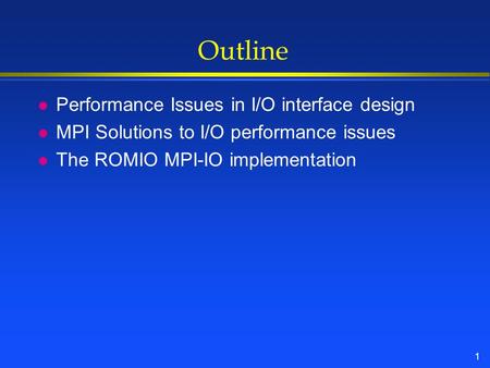 1 Outline l Performance Issues in I/O interface design l MPI Solutions to I/O performance issues l The ROMIO MPI-IO implementation.