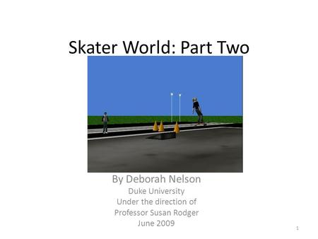 Skater World: Part Two By Deborah Nelson Duke University Under the direction of Professor Susan Rodger June 2009 1.