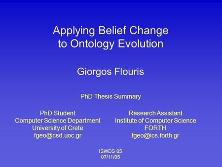 Applying Belief Change to Ontology Evolution PhD Student Computer Science Department University of Crete Giorgos Flouris Research Assistant.