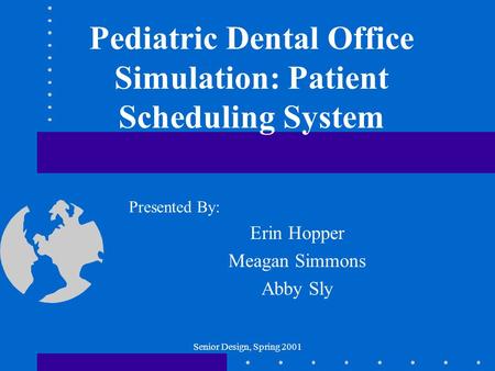 Senior Design, Spring 2001 Pediatric Dental Office Simulation: Patient Scheduling System Presented By: Erin Hopper Meagan Simmons Abby Sly.