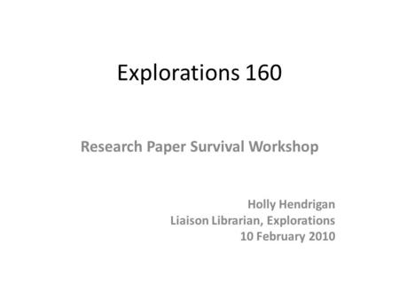Explorations 160 Research Paper Survival Workshop Holly Hendrigan Liaison Librarian, Explorations 10 February 2010.