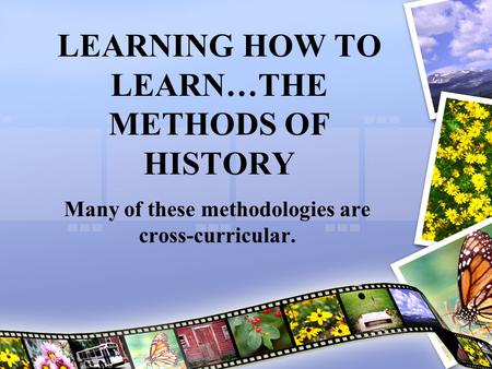 LEARNING HOW TO LEARN…THE METHODS OF HISTORY Many of these methodologies are cross-curricular.