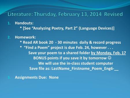 1. Handouts: * [See “Analyzing Poetry, Part 2” (Language Devices)] 2. Homework: * Read AR book 20 - 30 minutes daily & record progress * “Find a Poem”