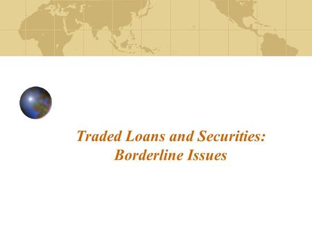 Traded Loans and Securities: Borderline Issues. 2 Loans – “Financial assets that are created when creditors lend funds directly to debtors, that are evidenced.