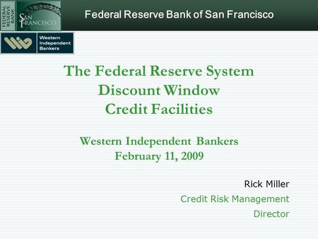 Federal Reserve Bank of San Francisco The Federal Reserve System Discount Window Credit Facilities Western Independent Bankers February 11, 2009 Rick Miller.