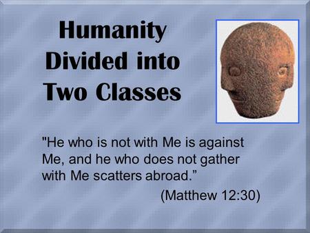Humanity Divided into Two Classes He who is not with Me is against Me, and he who does not gather with Me scatters abroad.” (Matthew 12:30)