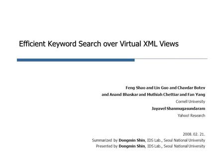 Efficient Keyword Search over Virtual XML Views Feng Shao and Lin Guo and Chavdar Botev and Anand Bhaskar and Muthiah Chettiar and Fan Yang Cornell University.