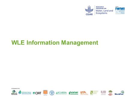 WLE Information Management. Discussion points  What systems do we have?  Which to use for what purpose?  What information is missing and can be improved.