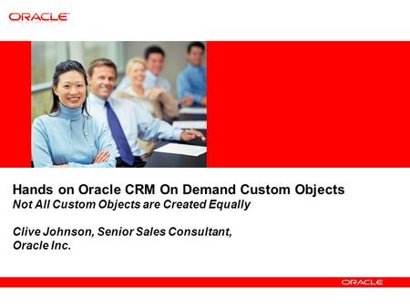 Hands on Oracle CRM On Demand Custom Objects Not All Custom Objects are Created Equally Clive Johnson, Senior Sales Consultant, Oracle Inc.