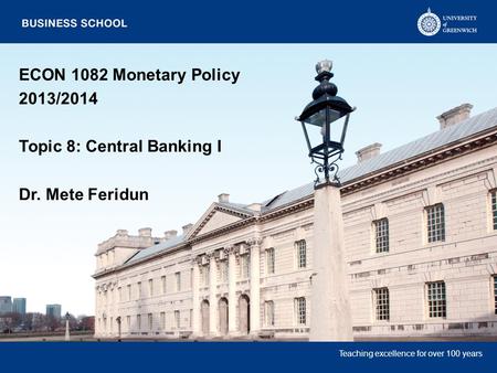 Teaching excellence for over 100 years ECON 1082 Monetary Policy 2013/2014 Topic 8: Central Banking I Dr. Mete Feridun.