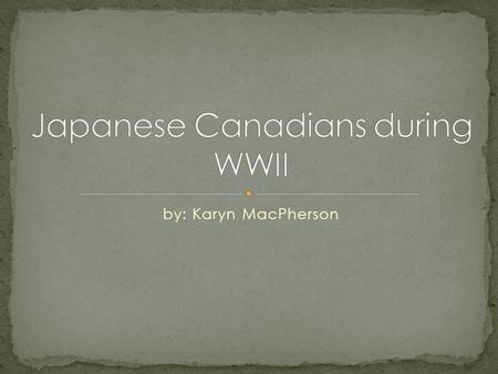 By: Karyn MacPherson. During the Second World War in January of 1941 the Canadian government showed obvious discrimination towards Japanese Canadians.