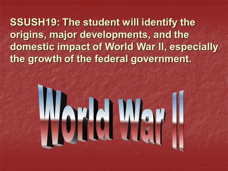 SSUSH19: The student will identify the origins, major developments, and the domestic impact of World War ll, especially the growth of the federal government.