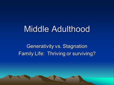 Middle Adulthood Generativity vs. Stagnation Family Life: Thriving or surviving?