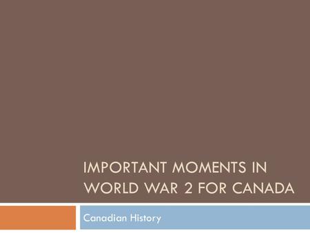 IMPORTANT MOMENTS IN WORLD WAR 2 FOR CANADA Canadian History.
