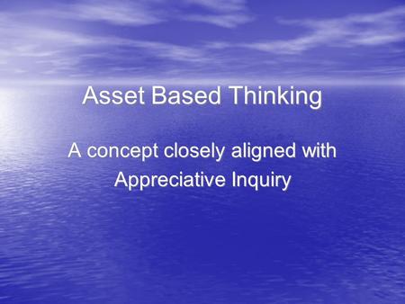 Asset Based Thinking A concept closely aligned with Appreciative Inquiry A concept closely aligned with Appreciative Inquiry.