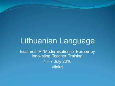 Lithuanian Language Erasmus IP “Modernisation of Europe by Innovating Teacher Training’ 4 – 7 July 2010 Vilnius.