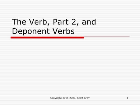 Copyright 2005-2008, Scott Gray1 The Verb, Part 2, and Deponent Verbs.
