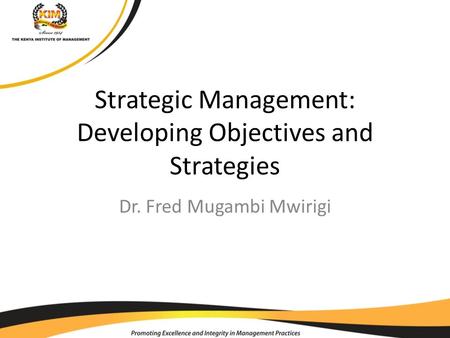 Strategic Management: Developing Objectives and Strategies Dr. Fred Mugambi Mwirigi.