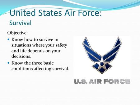 United States Air Force: Survival Objective: Know how to survive in situations where your safety and life depends on your decisions. Know the three basic.