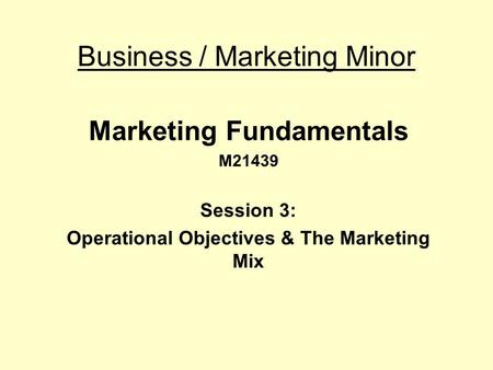 Business / Marketing Minor Marketing Fundamentals M21439 Session 3: Operational Objectives & The Marketing Mix.