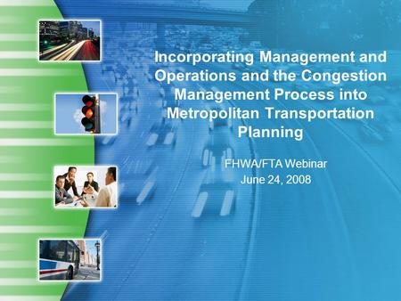 Incorporating Management and Operations and the Congestion Management Process into Metropolitan Transportation Planning FHWA/FTA Webinar June 24, 2008.