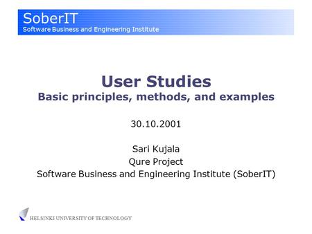 SoberIT Software Business and Engineering Institute HELSINKI UNIVERSITY OF TECHNOLOGY User Studies Basic principles, methods, and examples 30.10.2001 Sari.