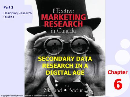Copyright © 2008 by Nelson, a division of Thomson Canada Limited SECONDARY DATA RESEARCH IN A DIGITAL AGE Chapter 6 Part 2 Designing Research Studies.