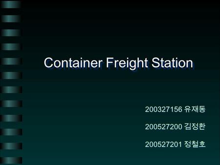 Container Freight Station 200327156 유재동 200527200 김정환 200527201 정철호 200327156 유재동 200527200 김정환 200527201 정철호.