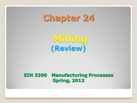 Chapter 24   Milling (Review)    EIN Manufacturing Processes Spring, 2012