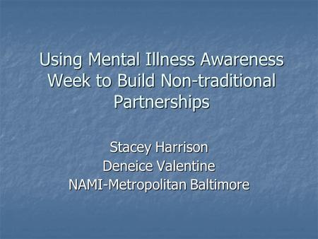 Using Mental Illness Awareness Week to Build Non-traditional Partnerships Stacey Harrison Deneice Valentine NAMI-Metropolitan Baltimore.