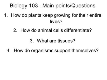 Biology 103 - Main points/Questions 1.How do plants keep growing for their entire lives? 2.How do animal cells differentiate? 3.What are tissues? 4.How.