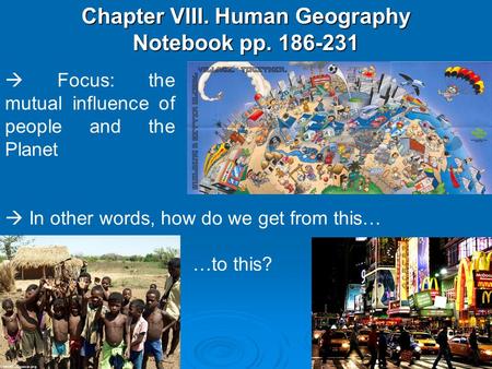 Chapter VIII. Human Geography Notebook pp. 186-231  Focus: the mutual influence of people and the Planet  In other words, how do we get from this… …to.