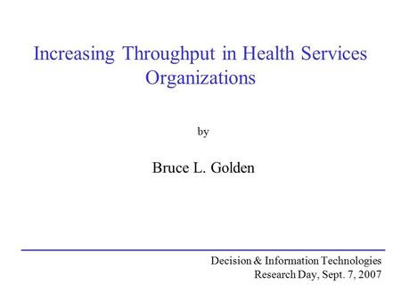 Increasing Throughput in Health Services Organizations by Bruce L. Golden Decision & Information Technologies Research Day, Sept. 7, 2007.