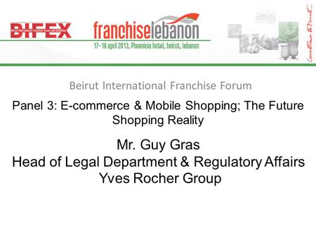 Beirut International Franchise Forum Panel 3: E-commerce & Mobile Shopping; The Future Shopping Reality Mr. Guy Gras Head of Legal Department & Regulatory.