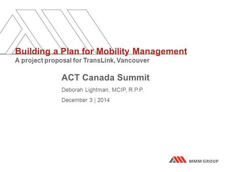 ACT Canada Summit Deborah Lightman, MCIP, R.P.P. December 3 | 2014 Building a Plan for Mobility Management A project proposal for TransLink, Vancouver.