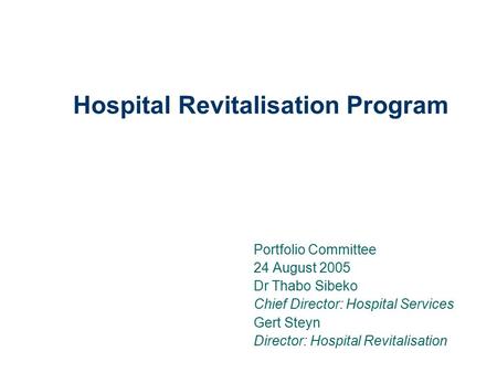 Hospital Revitalisation Program Portfolio Committee 24 August 2005 Dr Thabo Sibeko Chief Director: Hospital Services Gert Steyn Director: Hospital Revitalisation.
