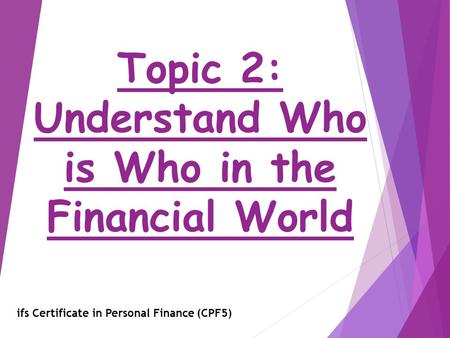 Topic 2: Understand Who is Who in the Financial World ifs Certificate in Personal Finance (CPF5)