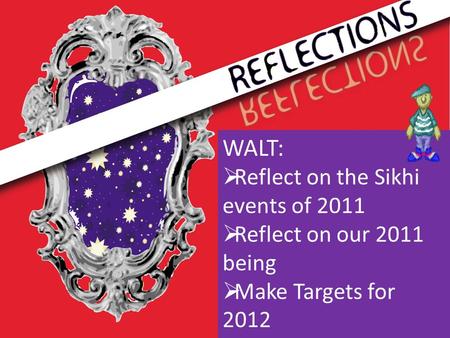 WALT:  Reflect on the Sikhi events of 2011  Reflect on our 2011 being  Make Targets for 2012.