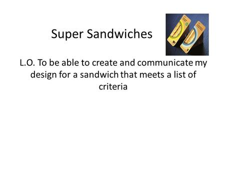 Super Sandwiches L.O. To be able to create and communicate my design for a sandwich that meets a list of criteria.