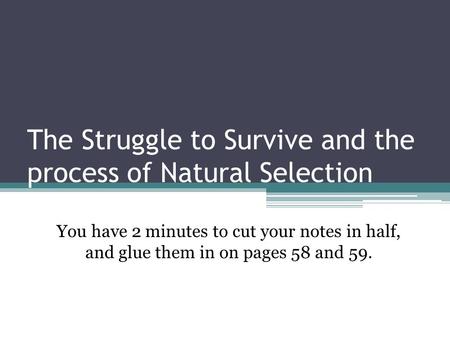 The Struggle to Survive and the process of Natural Selection You have 2 minutes to cut your notes in half, and glue them in on pages 58 and 59.